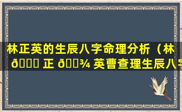 林正英的生辰八字命理分析（林 🐒 正 🌾 英曹查理生辰八字）